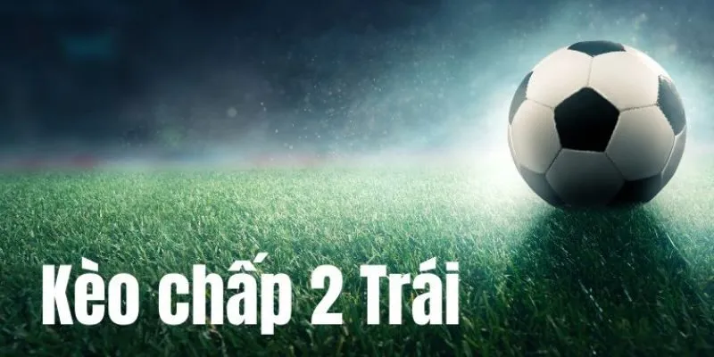 Tìm hiểu về kèo chấp 2 trái